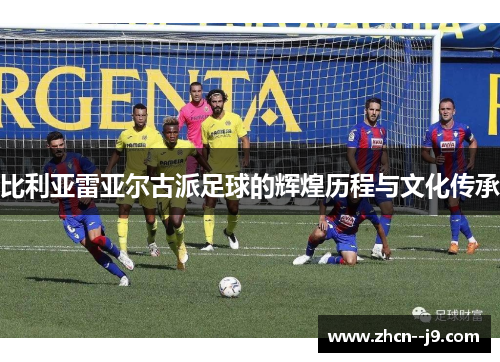 比利亚雷亚尔古派足球的辉煌历程与文化传承