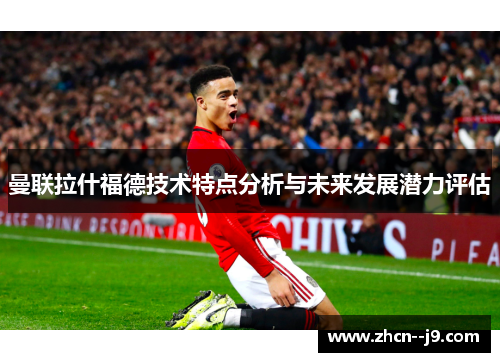 曼联拉什福德技术特点分析与未来发展潜力评估
