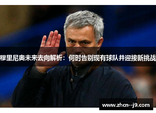 穆里尼奥未来去向解析：何时告别现有球队并迎接新挑战