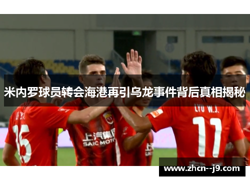 米内罗球员转会海港再引乌龙事件背后真相揭秘 米内罗球员转会海港再引乌龙事件背后真相揭秘