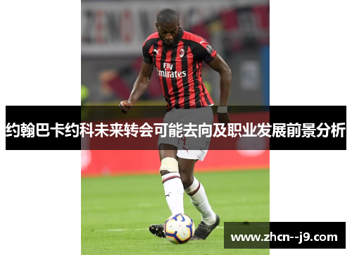 约翰巴卡约科未来转会可能去向及职业发展前景分析