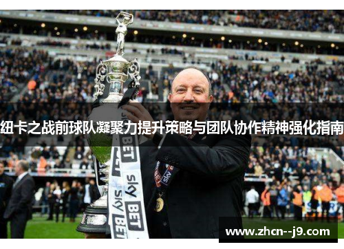 纽卡之战前球队凝聚力提升策略与团队协作精神强化指南 纽卡之战前球队凝聚力提升策略与团队协作精神强化指南