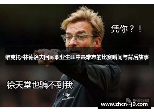 维克托·林德洛夫回顾职业生涯中最难忘的比赛瞬间与背后故事 维克托·林德洛夫回顾职业生涯中最难忘的比赛瞬间与背后故事