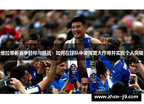 维拉蒂新赛季目标与挑战：如何在球队中发挥更大作用并实现个人突破