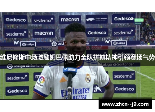 维尼修斯中场激励姆巴佩助力全队拼搏精神引领赛场气势