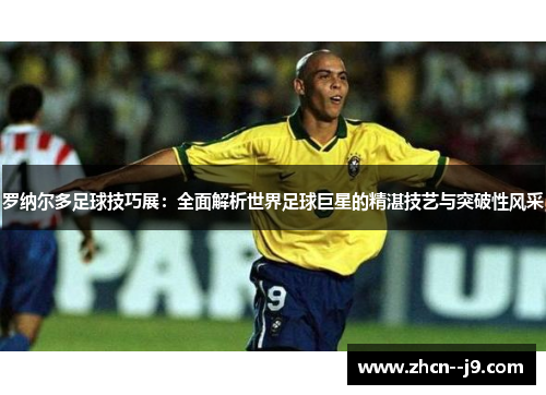 罗纳尔多足球技巧展：全面解析世界足球巨星的精湛技艺与突破性风采