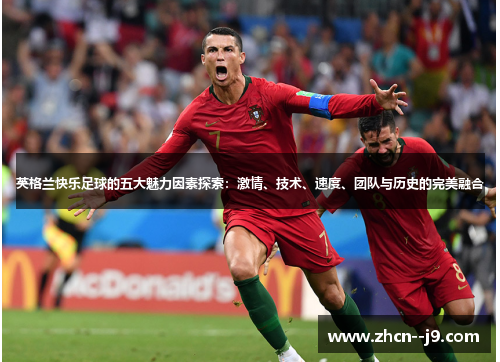 英格兰快乐足球的五大魅力因素探索：激情、技术、速度、团队与历史的完美融合