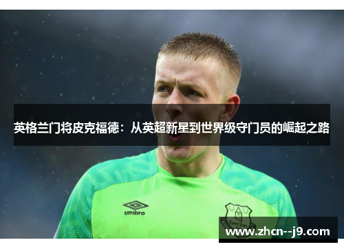 英格兰门将皮克福德:从英超新星到世界级守门员的崛起之路 英格兰门将皮克福德:从英超新星到世界级守门员的崛起之路
