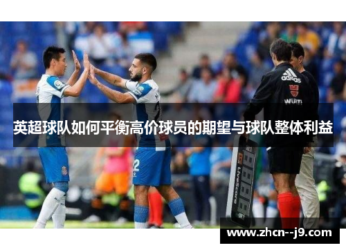 英超球队如何平衡高价球员的期望与球队整体利益 英超球队如何平衡高价球员的期望与球队整体利益