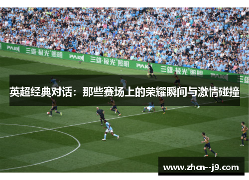 英超经典对话:那些赛场上的荣耀瞬间与激情碰撞 英超经典对话:那些赛场上的荣耀瞬间与激情碰撞