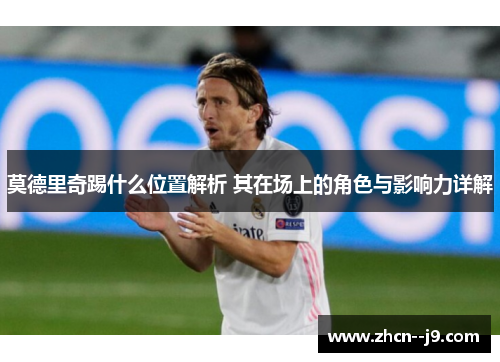 莫德里奇踢什么位置解析 其在场上的角色与影响力详解