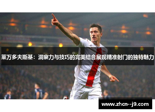 莱万多夫斯基:洞察力与技巧的完美结合展现精准射门的独特魅力 莱万多夫斯基:洞察力与技巧的完美结合展现精准射门的独特魅力