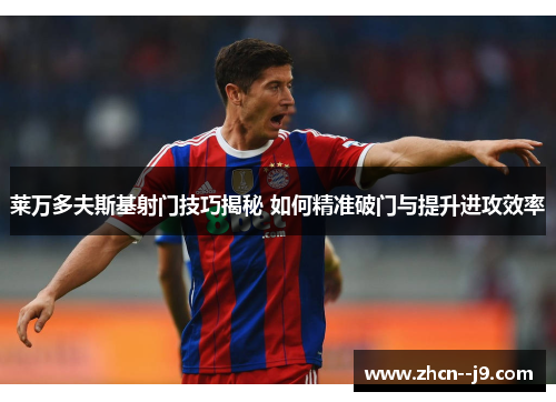 莱万多夫斯基射门技巧揭秘 如何精准破门与提升进攻效率