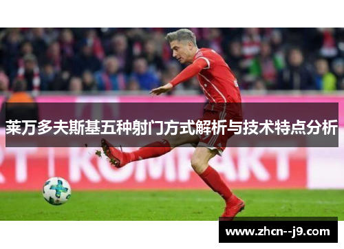 莱万多夫斯基五种射门方式解析与技术特点分析