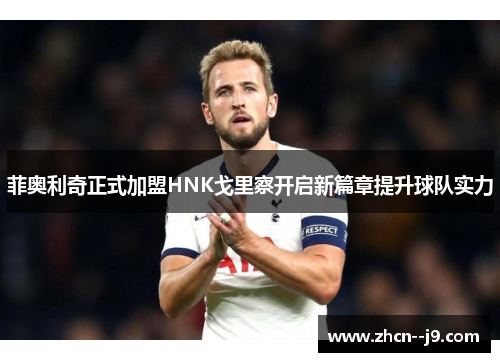 菲奥利奇正式加盟HNK戈里察开启新篇章提升球队实力 菲奥利奇正式加盟HNK戈里察开启新篇章提升球队实力