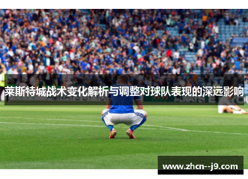 莱斯特城战术变化解析与调整对球队表现的深远影响 莱斯特城战术变化解析与调整对球队表现的深远影响