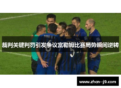 裁判关键判罚引发争议富勒姆比赛局势瞬间逆转 裁判关键判罚引发争议富勒姆比赛局势瞬间逆转