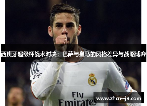 西班牙超级杯战术对决:巴萨与皇马的风格差异与战略博弈 西班牙超级杯战术对决:巴萨与皇马的风格差异与战略博弈