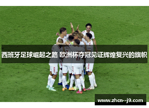 西班牙足球崛起之路 欧洲杯夺冠见证辉煌复兴的旗帜 西班牙足球崛起之路 欧洲杯夺冠见证辉煌复兴的旗帜
