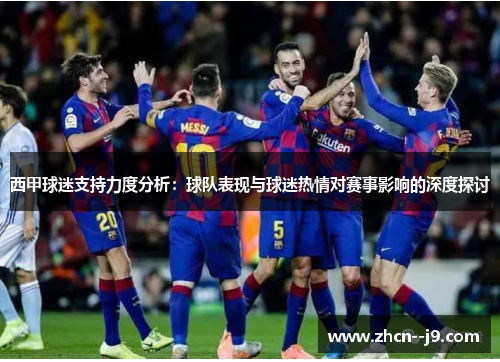西甲球迷支持力度分析:球队表现与球迷热情对赛事影响的深度探讨 西甲球迷支持力度分析:球队表现与球迷热情对赛事影响的深度探讨