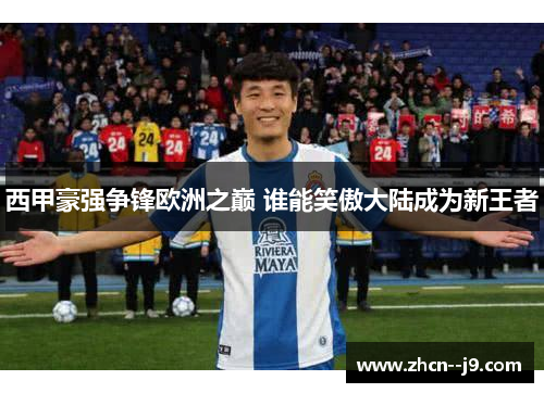 西甲豪强争锋欧洲之巅 谁能笑傲大陆成为新王者
