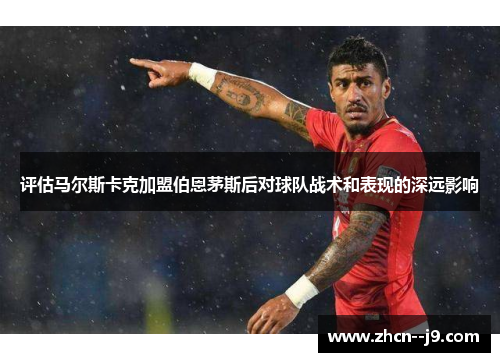 评估马尔斯卡克加盟伯恩茅斯后对球队战术和表现的深远影响 评估马尔斯卡克加盟伯恩茅斯后对球队战术和表现的深远影响