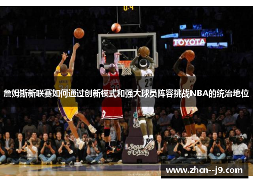 詹姆斯新联赛如何通过创新模式和强大球员阵容挑战NBA的统治地位 詹姆斯新联赛如何通过创新模式和强大球员阵容挑战NBA的统治地位