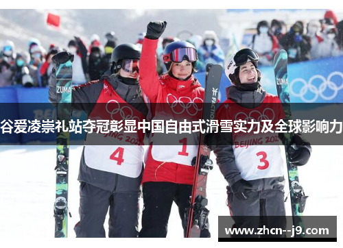 谷爱凌崇礼站夺冠彰显中国自由式滑雪实力及全球影响力 谷爱凌崇礼站夺冠彰显中国自由式滑雪实力及全球影响力