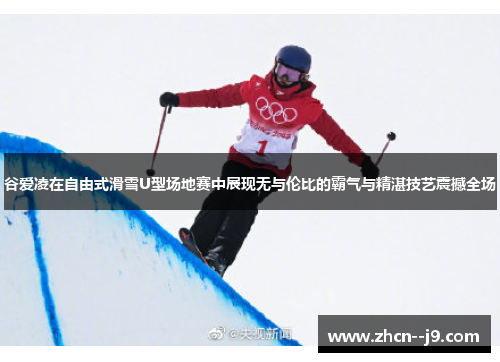 谷爱凌在自由式滑雪U型场地赛中展现无与伦比的霸气与精湛技艺震撼全场