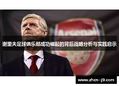 谢里夫足球俱乐部成功崛起的背后战略分析与实践启示 谢里夫足球俱乐部成功崛起的背后战略分析与实践启示