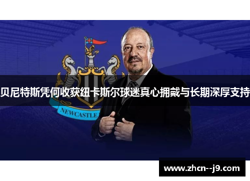 贝尼特斯凭何收获纽卡斯尔球迷真心拥戴与长期深厚支持
