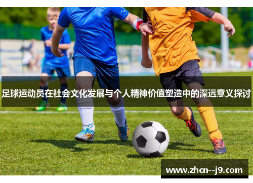 足球运动员在社会文化发展与个人精神价值塑造中的深远意义探讨 足球运动员在社会文化发展与个人精神价值塑造中的深远意义探讨