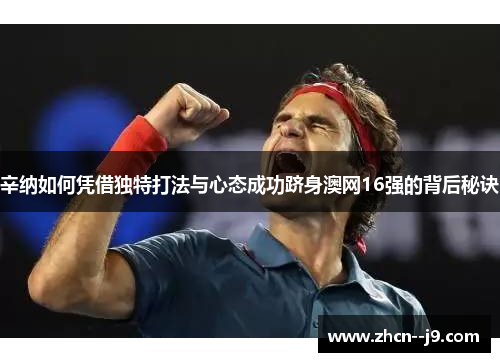 辛纳如何凭借独特打法与心态成功跻身澳网16强的背后秘诀 辛纳如何凭借独特打法与心态成功跻身澳网16强的背后秘诀