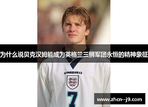 为什么说贝克汉姆能成为英格兰三狮军团永恒的精神象征