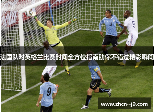 法国队对英格兰比赛时间全方位指南助你不错过精彩瞬间 法国队对英格兰比赛时间全方位指南助你不错过精彩瞬间
