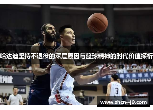 哈达迪坚持不退役的深层原因与篮球精神的时代价值探析 哈达迪坚持不退役的深层原因与篮球精神的时代价值探析