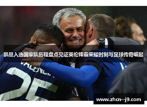 凯恩入选国家队历程盘点见证英伦锋霸荣耀时刻与足球传奇崛起 凯恩入选国家队历程盘点见证英伦锋霸荣耀时刻与足球传奇崛起