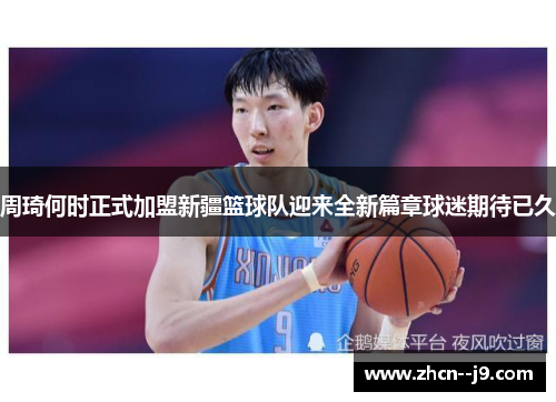 周琦何时正式加盟新疆篮球队迎来全新篇章球迷期待已久 周琦何时正式加盟新疆篮球队迎来全新篇章球迷期待已久