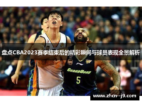 盘点CBA2023赛季结束后的精彩瞬间与球员表现全景解析