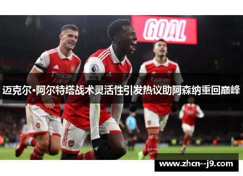 迈克尔·阿尔特塔战术灵活性引发热议助阿森纳重回巅峰