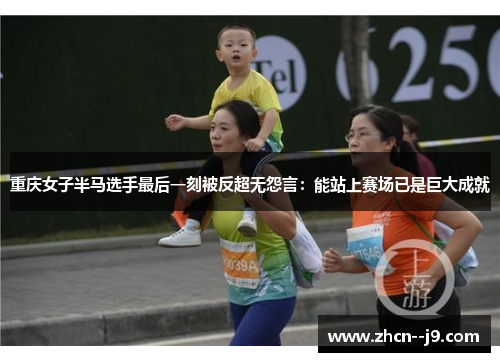 重庆女子半马选手最后一刻被反超无怨言:能站上赛场已是巨大成就 重庆女子半马选手最后一刻被反超无怨言:能站上赛场已是巨大成就