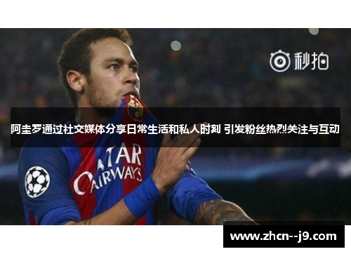 阿圭罗通过社交媒体分享日常生活和私人时刻 引发粉丝热烈关注与互动 阿圭罗通过社交媒体分享日常生活和私人时刻 引发粉丝热烈关注与互动