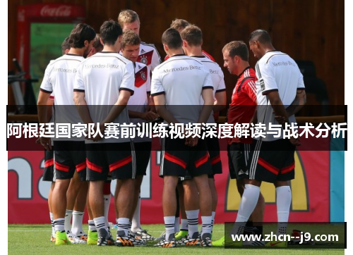 阿根廷国家队赛前训练视频深度解读与战术分析 阿根廷国家队赛前训练视频深度解读与战术分析