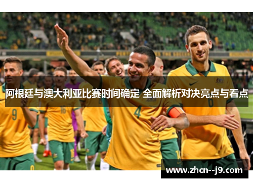 阿根廷与澳大利亚比赛时间确定 全面解析对决亮点与看点 阿根廷与澳大利亚比赛时间确定 全面解析对决亮点与看点