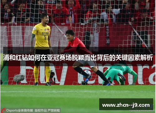 浦和红钻如何在亚冠赛场脱颖而出背后的关键因素解析