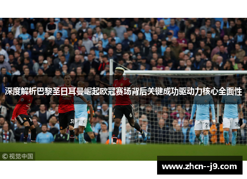 深度解析巴黎圣日耳曼崛起欧冠赛场背后关键成功驱动力核心全面性