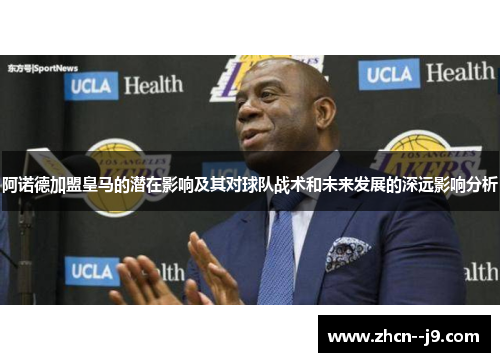 阿诺德加盟皇马的潜在影响及其对球队战术和未来发展的深远影响分析