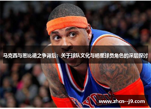 马克西与恩比德之争背后:关于球队文化与明星球员角色的深层探讨 马克西与恩比德之争背后:关于球队文化与明星球员角色的深层探讨