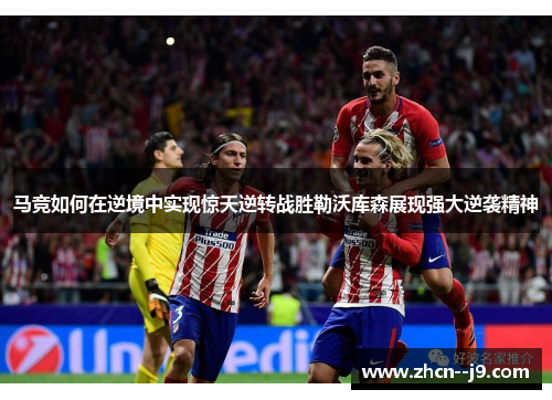 马竞如何在逆境中实现惊天逆转战胜勒沃库森展现强大逆袭精神