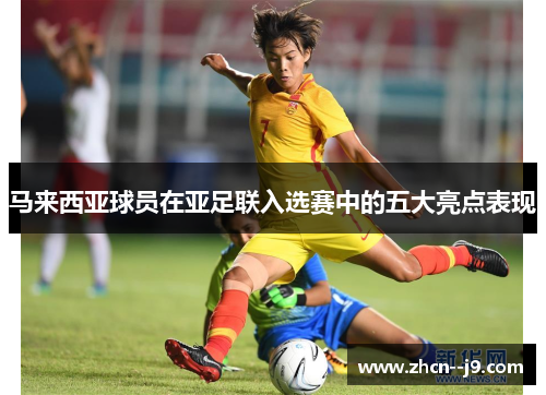 马来西亚球员在亚足联入选赛中的五大亮点表现 马来西亚球员在亚足联入选赛中的五大亮点表现